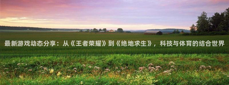 天美娱乐平台注册开户：最新游戏动态分享：从《王者荣耀》到《绝