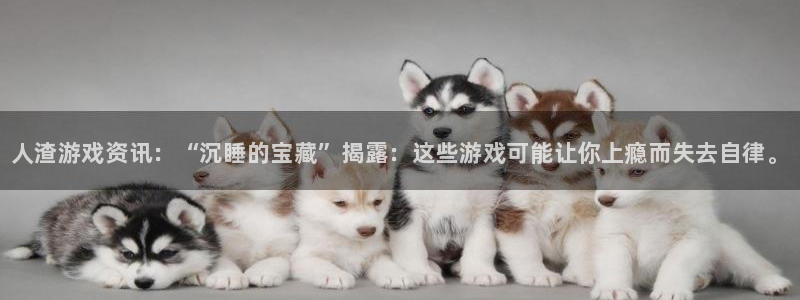 天美娱乐娱乐：人渣游戏资讯：“沉睡的宝藏”揭露：这些游戏可能