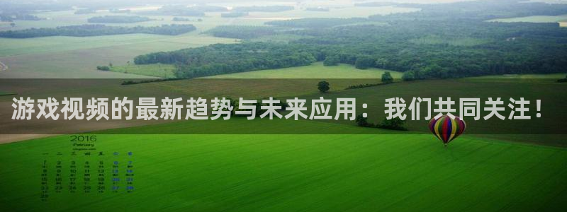 天美娱乐注册网站:游戏视频的最新趋势与未来应用:我们共同关注