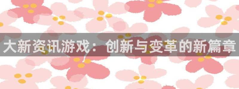 天美娱乐注册登录平台:大新资讯游戏:创新与变革的新篇章