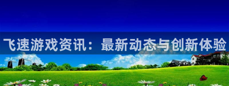 天美娱乐平台注册开户：飞速游戏资讯：最新动态与创新体验