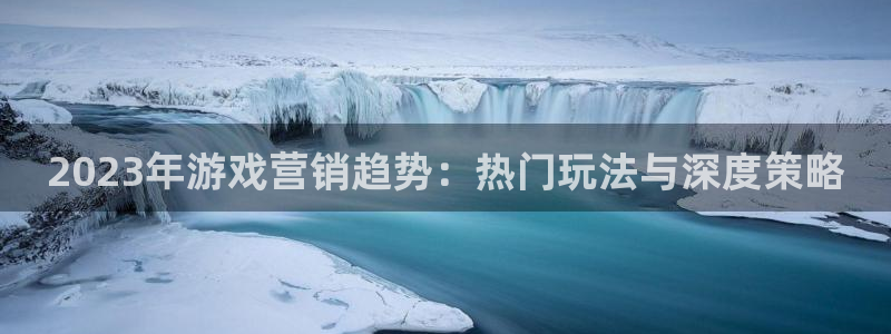 天美娱乐怎么注册：2023年游戏营销趋势：热门玩法与深度策略